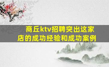 商丘ktv招聘突出这家店的成功经验和成功案例